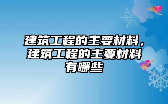 建筑工程的主要材料，建筑工程的主要材料有哪些