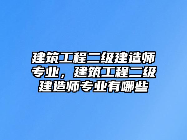 建筑工程二級建造師專業(yè)，建筑工程二級建造師專業(yè)有哪些