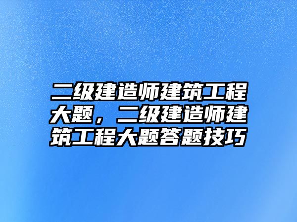 二級建造師建筑工程大題，二級建造師建筑工程大題答題技巧