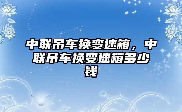 中聯(lián)吊車換變速箱，中聯(lián)吊車換變速箱多少錢(qián)