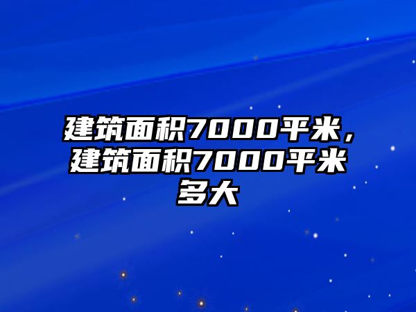 建筑面積7000平米，建筑面積7000平米多大