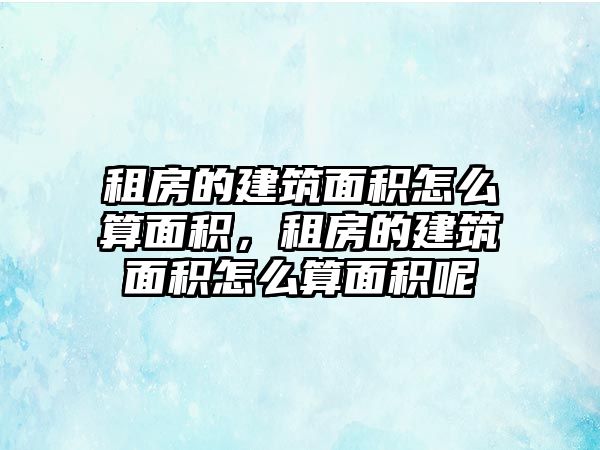 租房的建筑面積怎么算面積，租房的建筑面積怎么算面積呢