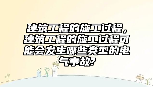 建筑工程的施工過程，建筑工程的施工過程可能會發(fā)生哪些類型的電氣事故?