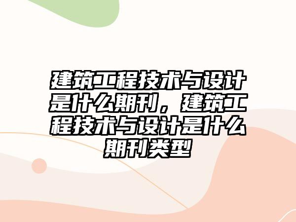 建筑工程技術(shù)與設(shè)計是什么期刊，建筑工程技術(shù)與設(shè)計是什么期刊類型