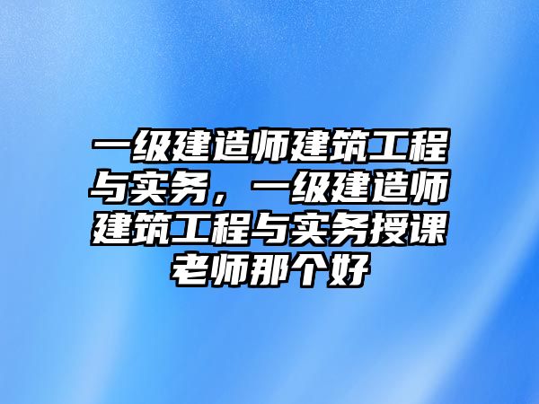 一級(jí)建造師建筑工程與實(shí)務(wù)，一級(jí)建造師建筑工程與實(shí)務(wù)授課老師那個(gè)好