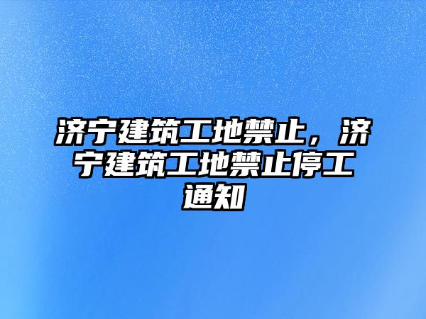 濟(jì)寧建筑工地禁止，濟(jì)寧建筑工地禁止停工通知