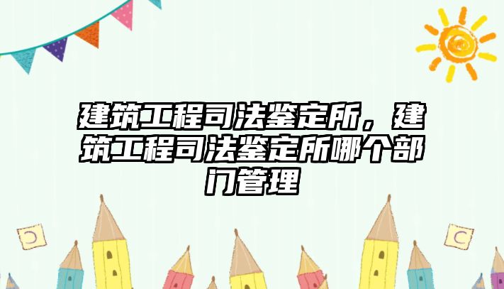 建筑工程司法鑒定所，建筑工程司法鑒定所哪個部門管理