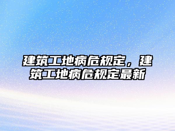 建筑工地病危規(guī)定，建筑工地病危規(guī)定最新