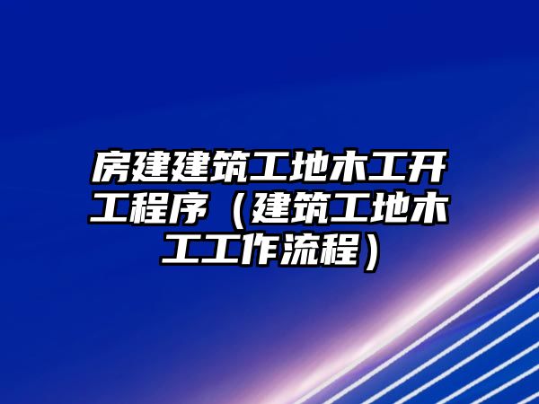 房建建筑工地木工開工程序（建筑工地木工工作流程）