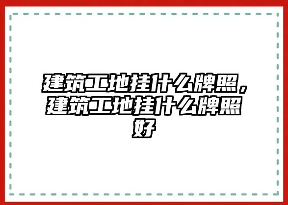 建筑工地掛什么牌照，建筑工地掛什么牌照好