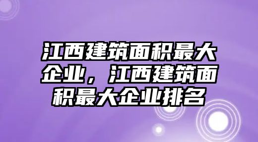 江西建筑面積最大企業(yè)，江西建筑面積最大企業(yè)排名