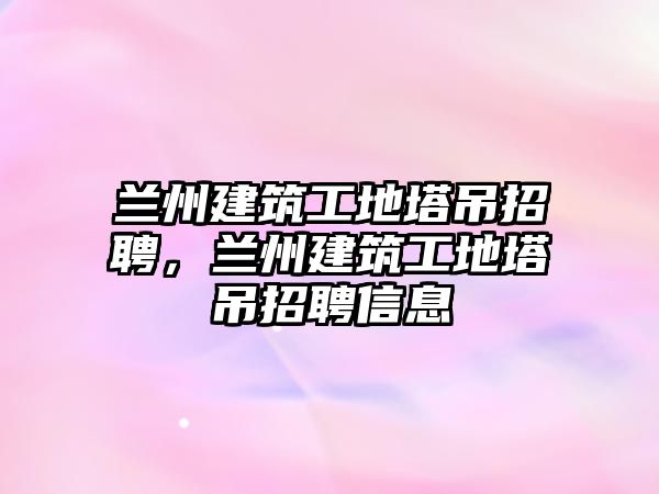 蘭州建筑工地塔吊招聘，蘭州建筑工地塔吊招聘信息