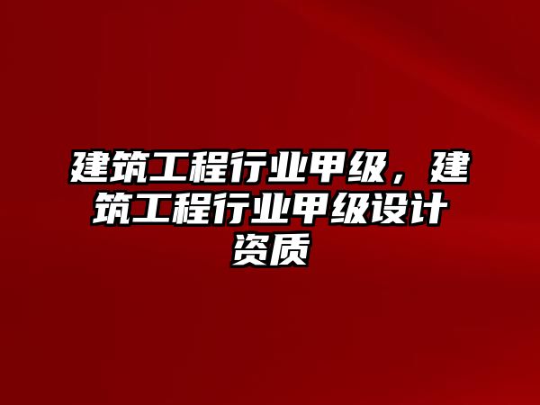 建筑工程行業(yè)甲級，建筑工程行業(yè)甲級設(shè)計資質(zhì)