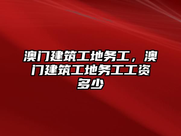 澳門(mén)建筑工地務(wù)工，澳門(mén)建筑工地務(wù)工工資多少