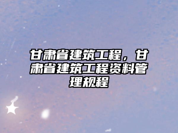 甘肅省建筑工程，甘肅省建筑工程資料管理規(guī)程