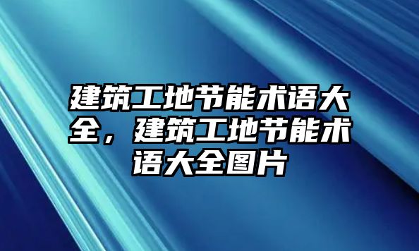 建筑工地節(jié)能術(shù)語大全，建筑工地節(jié)能術(shù)語大全圖片