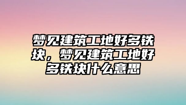 夢見建筑工地好多鐵塊，夢見建筑工地好多鐵塊什么意思