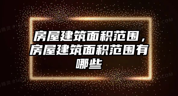 房屋建筑面積范圍，房屋建筑面積范圍有哪些