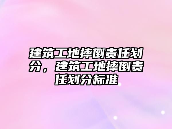 建筑工地摔倒責任劃分，建筑工地摔倒責任劃分標準