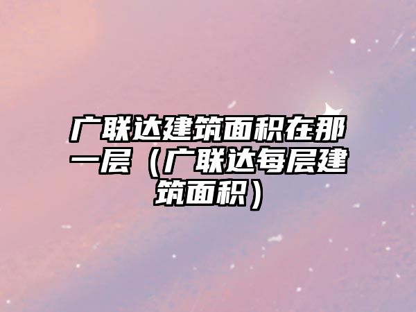 廣聯(lián)達(dá)建筑面積在那一層（廣聯(lián)達(dá)每層建筑面積）