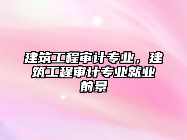 建筑工程審計(jì)專業(yè)，建筑工程審計(jì)專業(yè)就業(yè)前景