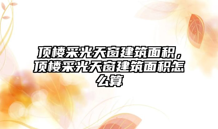 頂樓采光天窗建筑面積，頂樓采光天窗建筑面積怎么算