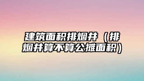 建筑面積排煙井（排煙井算不算公攤面積）