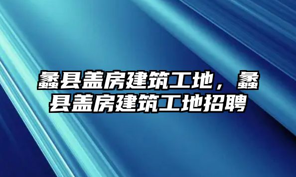 蠡縣蓋房建筑工地，蠡縣蓋房建筑工地招聘