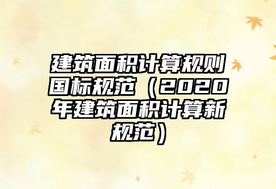 建筑面積計算規(guī)則國標(biāo)規(guī)范（2020年建筑面積計算新規(guī)范）