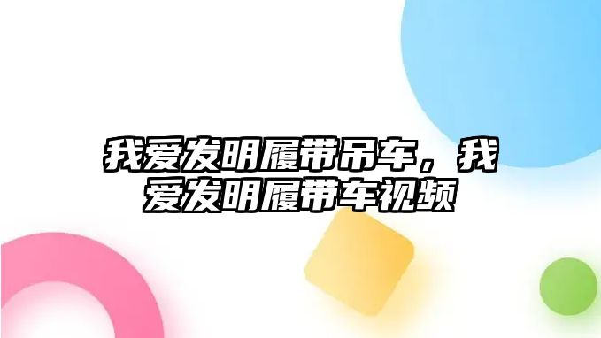 我愛發(fā)明履帶吊車，我愛發(fā)明履帶車視頻