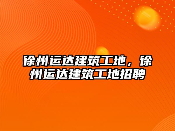 徐州運(yùn)達(dá)建筑工地，徐州運(yùn)達(dá)建筑工地招聘