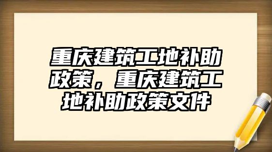 重慶建筑工地補助政策，重慶建筑工地補助政策文件