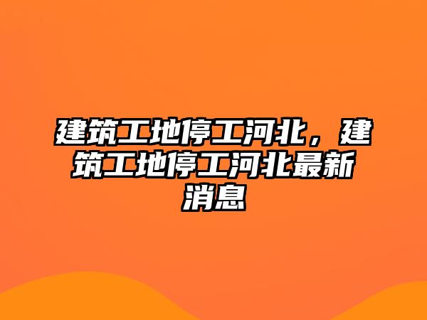 建筑工地停工河北，建筑工地停工河北最新消息