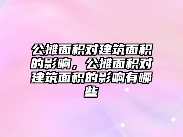 公攤面積對建筑面積的影響，公攤面積對建筑面積的影響有哪些