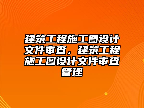 建筑工程施工圖設(shè)計文件審查，建筑工程施工圖設(shè)計文件審查管理