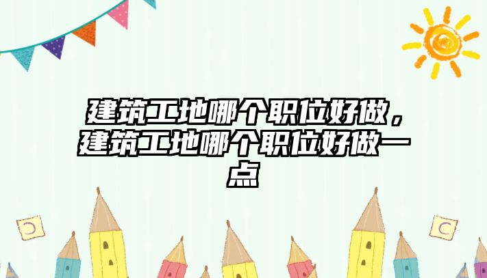 建筑工地哪個職位好做，建筑工地哪個職位好做一點