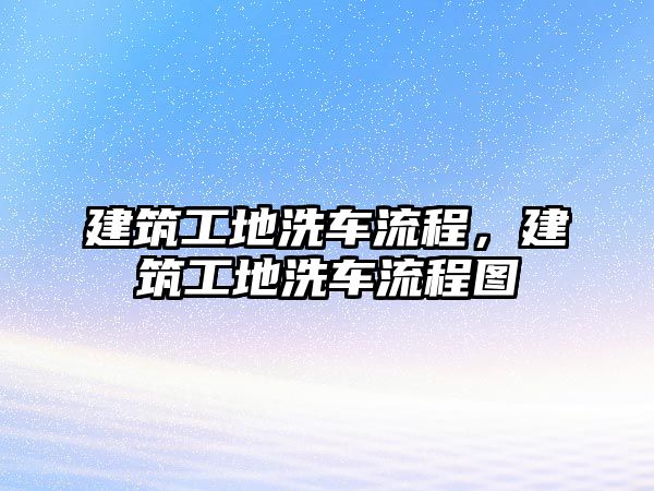 建筑工地洗車流程，建筑工地洗車流程圖