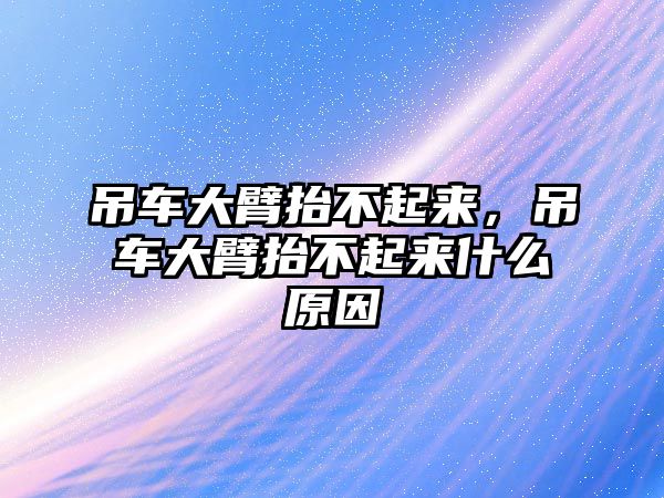 吊車大臂抬不起來，吊車大臂抬不起來什么原因