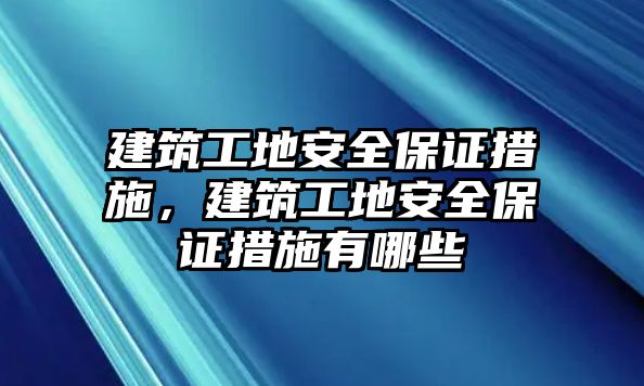 建筑工地安全保證措施，建筑工地安全保證措施有哪些