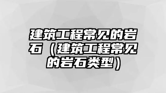 建筑工程常見(jiàn)的巖石（建筑工程常見(jiàn)的巖石類(lèi)型）