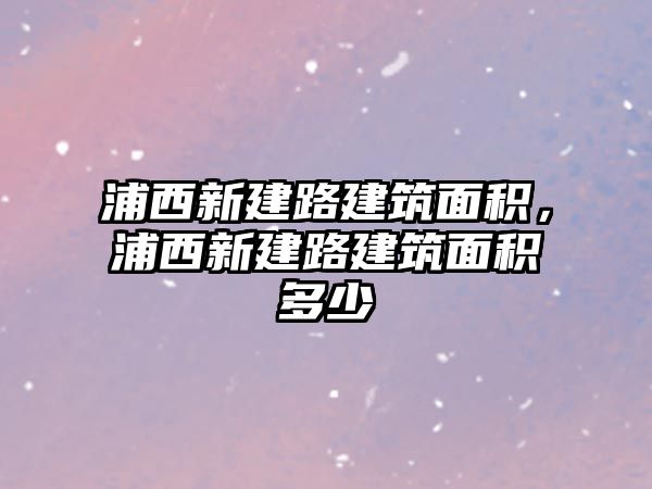 浦西新建路建筑面積，浦西新建路建筑面積多少