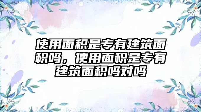 使用面積是專有建筑面積嗎，使用面積是專有建筑面積嗎對嗎