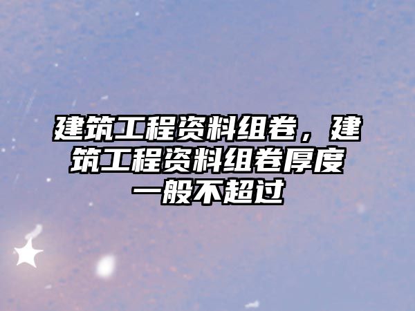 建筑工程資料組卷，建筑工程資料組卷厚度一般不超過