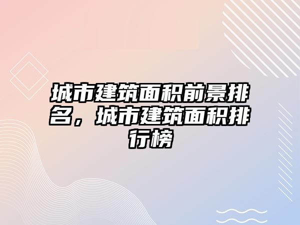 城市建筑面積前景排名，城市建筑面積排行榜