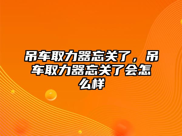 吊車取力器忘關(guān)了，吊車取力器忘關(guān)了會怎么樣