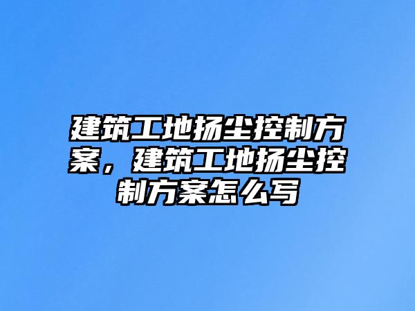 建筑工地?fù)P塵控制方案，建筑工地?fù)P塵控制方案怎么寫