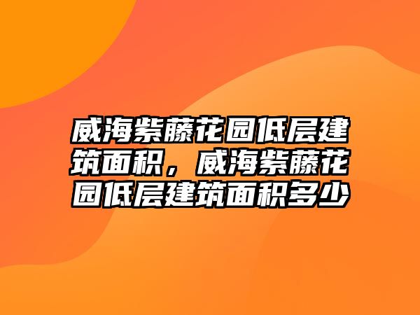 威海紫藤花園低層建筑面積，威海紫藤花園低層建筑面積多少