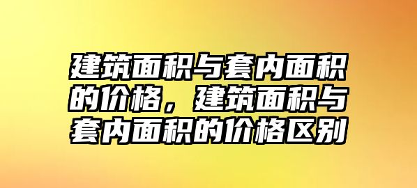 建筑面積與套內(nèi)面積的價格，建筑面積與套內(nèi)面積的價格區(qū)別