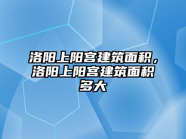 洛陽上陽宮建筑面積，洛陽上陽宮建筑面積多大