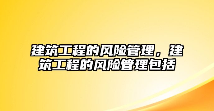 建筑工程的風(fēng)險(xiǎn)管理，建筑工程的風(fēng)險(xiǎn)管理包括